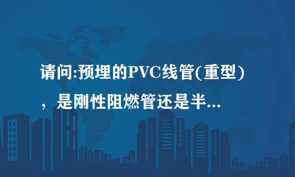 请问:预埋的PVC线管(重型)，是刚性阻燃管还是半硬质阻燃管?