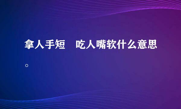 拿人手短 吃人嘴软什么意思。