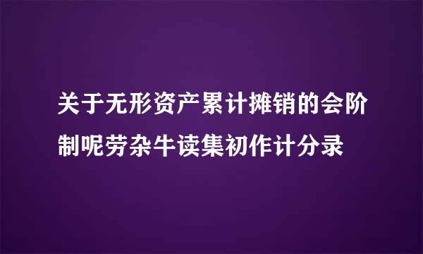 关于无形资产累计摊销的会阶制呢劳杂牛读集初作计分录