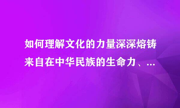 如何理解文化的力量深深熔铸来自在中华民族的生命力、360问答创造力和凝聚力之中法杀烈。