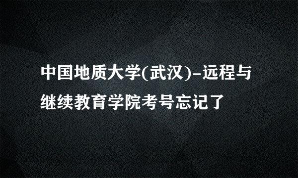 中国地质大学(武汉)-远程与继续教育学院考号忘记了