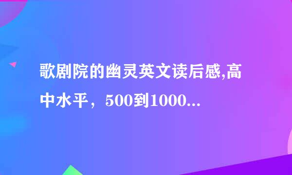 歌剧院的幽灵英文读后感,高中水平，500到1000字，自己写的，要快