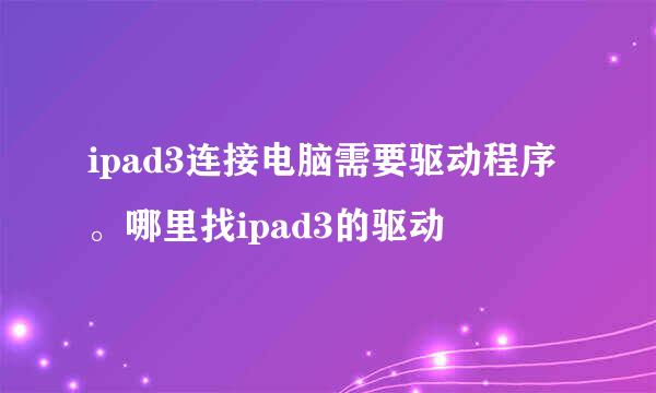 ipad3连接电脑需要驱动程序。哪里找ipad3的驱动