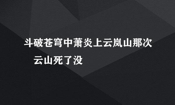 斗破苍穹中萧炎上云岚山那次 云山死了没