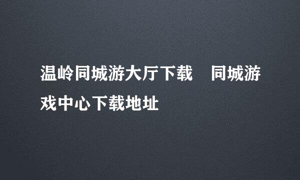 温岭同城游大厅下载 同城游戏中心下载地址