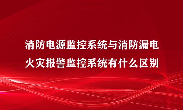 消防电源监控系统与消防漏电火灾报警监控系统有什么区别