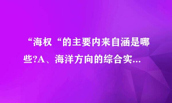 “海权“的主要内来自涵是哪些?A、海洋方向的综合实力B、海上武装力量C、海上经济力量D、海上政治势力