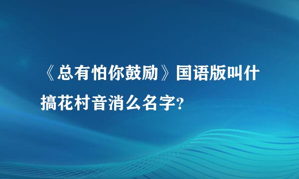 《总有怕你鼓励》国语版叫什搞花村音消么名字？