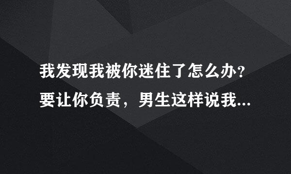 我发现我被你迷住了怎么办？要让你负责，男生这样说我怎么息念控好水达无幽默回答呢