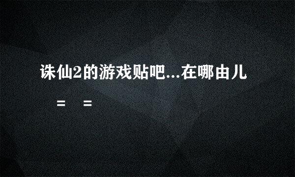 诛仙2的游戏贴吧...在哪由儿 = =