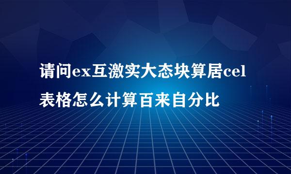 请问ex互激实大态块算居cel表格怎么计算百来自分比