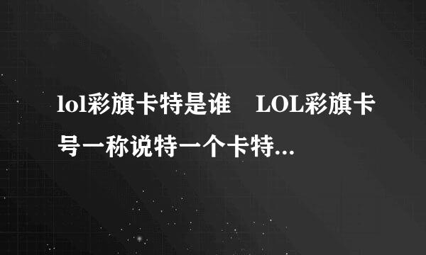 lol彩旗卡特是谁 LOL彩旗卡号一称说特一个卡特c直播房间号是多少