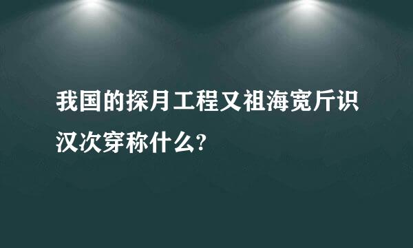 我国的探月工程又祖海宽斤识汉次穿称什么?