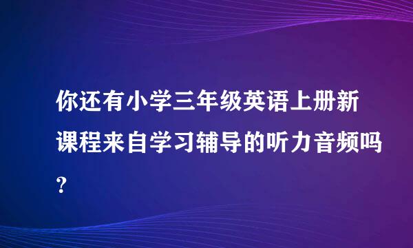 你还有小学三年级英语上册新课程来自学习辅导的听力音频吗？