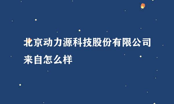 北京动力源科技股份有限公司来自怎么样