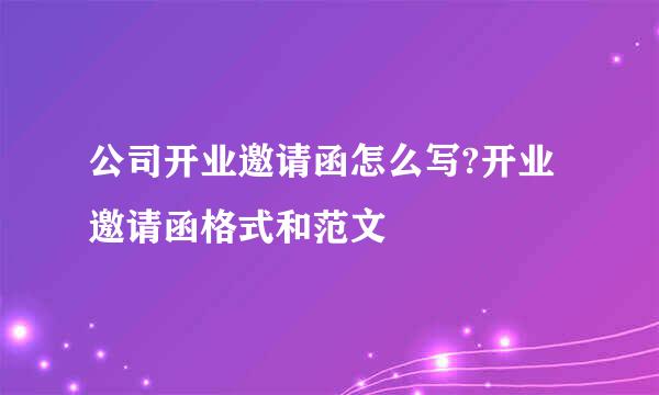 公司开业邀请函怎么写?开业邀请函格式和范文