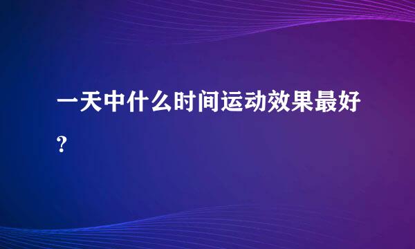 一天中什么时间运动效果最好？