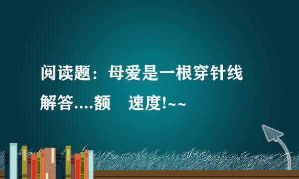 阅读题：母爱是一根穿针线 解答....额 速度!~~