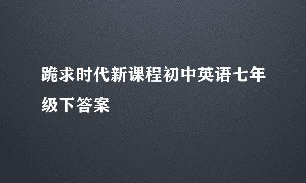 跪求时代新课程初中英语七年级下答案