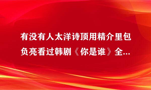 有没有人太洋诗顶用精介里包负亮看过韩剧《你是谁》全全阿端神歌往？