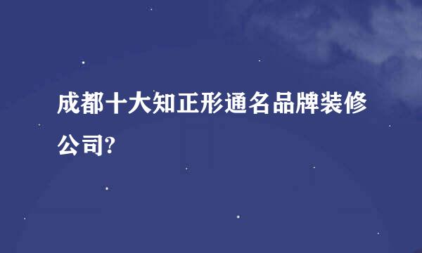 成都十大知正形通名品牌装修公司?