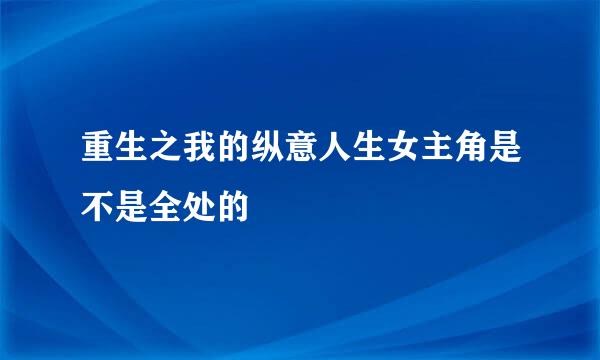 重生之我的纵意人生女主角是不是全处的