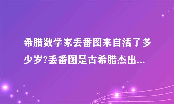 希腊数学家丢番图来自活了多少岁?丢番图是古希腊杰出360问答的数学家,在他的墓碑上刻着一首谜语...