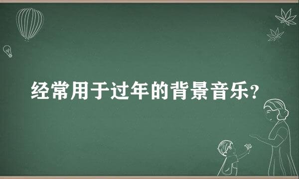 经常用于过年的背景音乐？