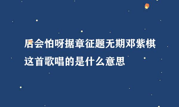 后会怕呀据章征题无期邓紫棋这首歌唱的是什么意思