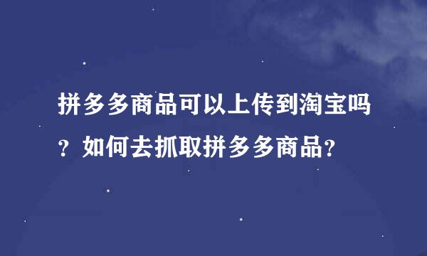 拼多多商品可以上传到淘宝吗？如何去抓取拼多多商品？