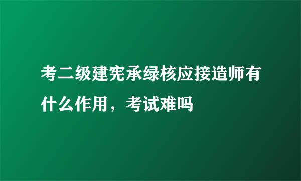 考二级建宪承绿核应接造师有什么作用，考试难吗