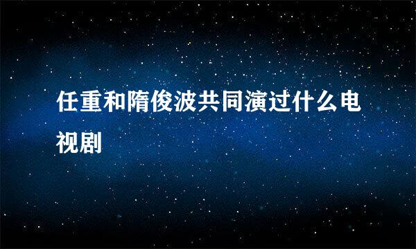 任重和隋俊波共同演过什么电视剧