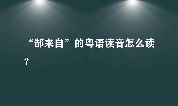 “郜来自”的粤语读音怎么读？