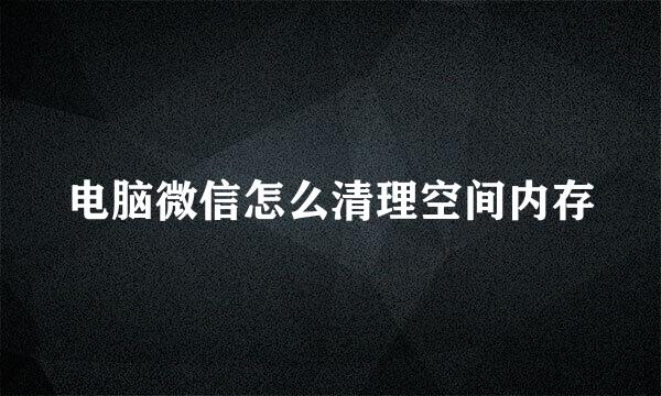 电脑微信怎么清理空间内存