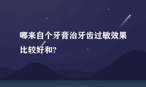 哪来自个牙膏治牙齿过敏效果比较好和?