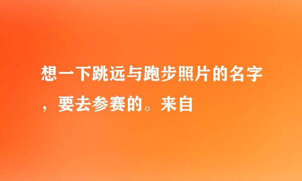 想一下跳远与跑步照片的名字，要去参赛的。来自