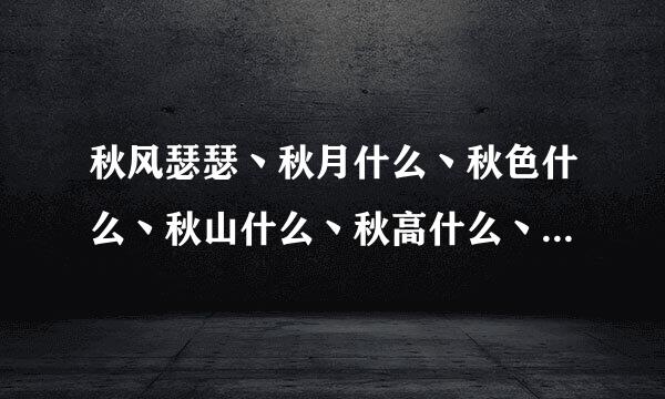 秋风瑟瑟丶秋月什么丶秋色什么丶秋山什么丶秋高什么丶秋虫什么丶秋果什么