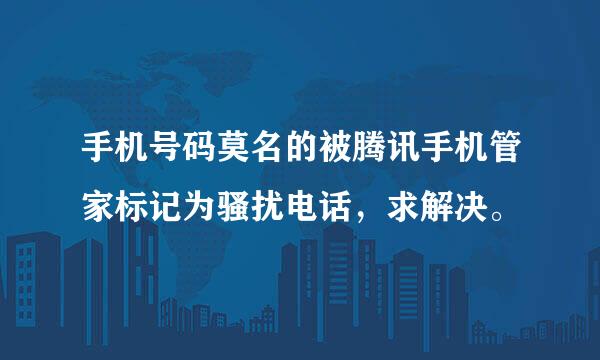 手机号码莫名的被腾讯手机管家标记为骚扰电话，求解决。