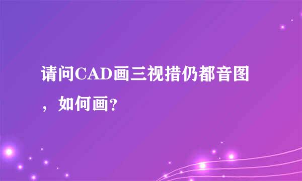 请问CAD画三视措仍都音图，如何画？