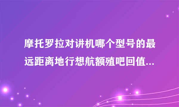 摩托罗拉对讲机哪个型号的最远距离地行想航额殖吧回值是50公里？