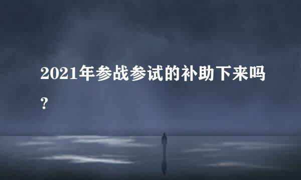 2021年参战参试的补助下来吗?