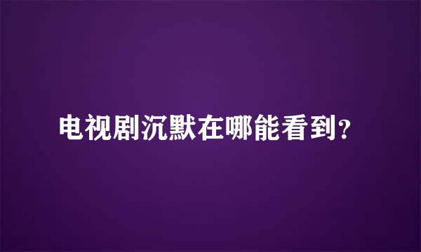 电视剧沉默在哪能看到？