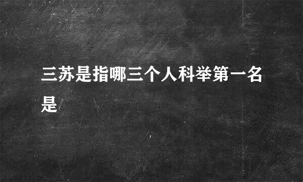 三苏是指哪三个人科举第一名是