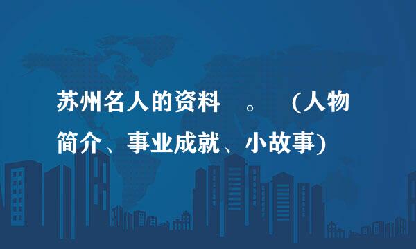 苏州名人的资料 。 (人物简介、事业成就、小故事)