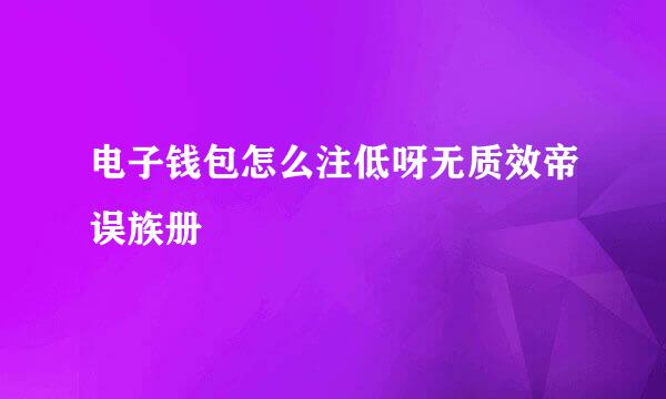 电子钱包怎么注低呀无质效帝误族册