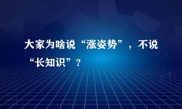 大家为啥说“涨姿势”，不说“长知识”?