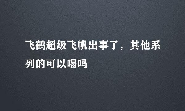 飞鹤超级飞帆出事了，其他系列的可以喝吗