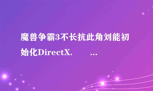 魔兽争霸3不长抗此角刘能初始化DirectX.   是什么意思？ 上不去