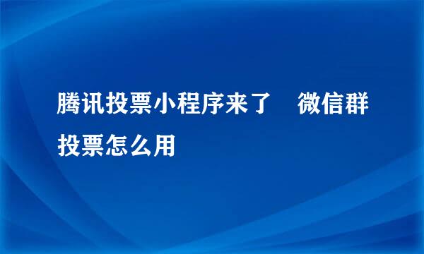 腾讯投票小程序来了 微信群投票怎么用