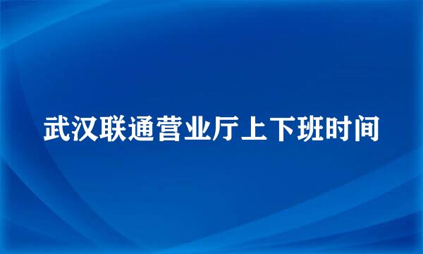 武汉联通营业厅上下班时间